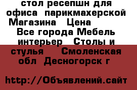 стол-ресепшн для офиса, парикмахерской, Магазина › Цена ­ 14 000 - Все города Мебель, интерьер » Столы и стулья   . Смоленская обл.,Десногорск г.